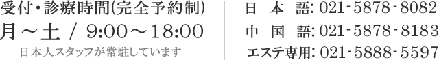 受付·診療時間(完全予約制) 月～土 / 9:00～18:00  日本人スタッフが常駐しています 日本語:021-5878-8082 中国語:021-5878-8183 エステ専用:021-5888-5597