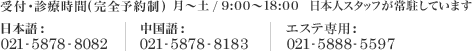 受付·診療時間(完全予約制) 月～土 / 9:00～18:00  日本人スタッフが常駐しています 日本語:021-5878-8082 中国語:021-5878-8183